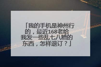 我的手机是神州行的，最近168老给我发一些乱七八糟的东西，怎样退订？