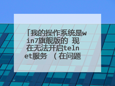 我的操作系统是win7旗舰版的 现在无法开启telnet服务 （在问题补充中）