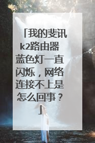 我的斐讯k2路由器蓝色灯一直闪烁,网络连接不上是怎么回事?