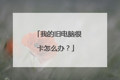 我的旧电脑很卡怎么办?