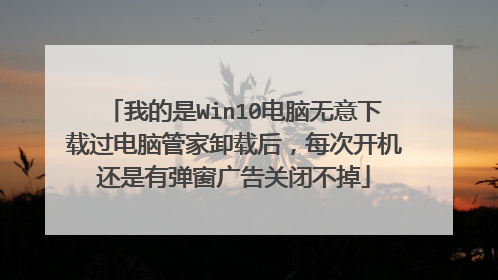 我的是Win10电脑无意下载过电脑管家卸载后，每次开机还是有弹窗广告关闭不掉