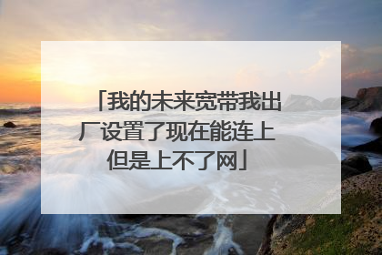 我的未来宽带我出厂设置了现在能连上但是上不了网