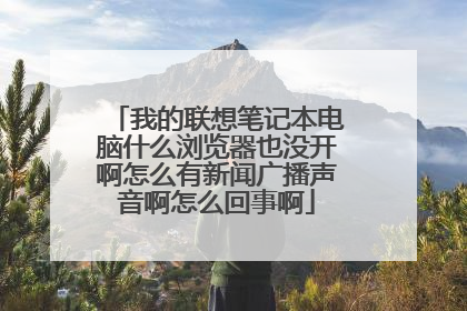 我的联想笔记本电脑什么浏览器也没开啊怎么有新闻广播声音啊怎么回事啊