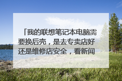 我的联想笔记本电脑需要换后壳，是去专卖店好还是维修店安全，看新闻说有偷换硬件之类的，去那里维修比较