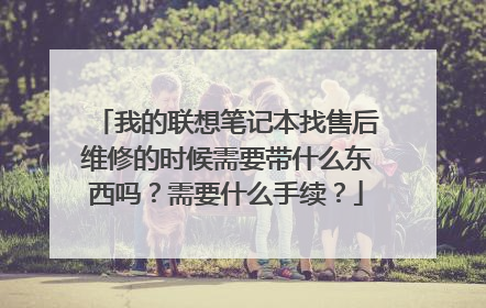 我的联想笔记本找售后维修的时候需要带什么东西吗?需要什么手续?