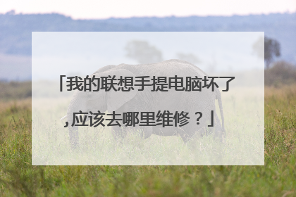 我的联想手提电脑坏了,应该去哪里维修?