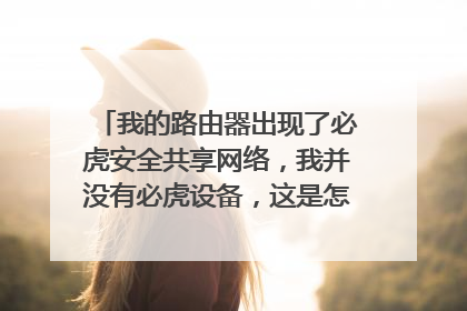 我的路由器出现了必虎安全共享网络，我并没有必虎设备，这是怎么回事，怎么把它关闭？请大神指教，谢谢
