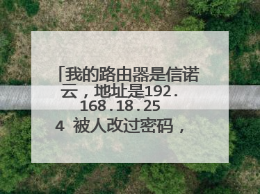 我的路由器是信诺云,地址是192.168.18.254 被人改过密码,帐号。现在忘记了