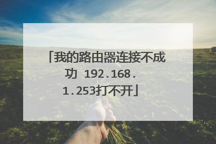 我的路由器连接不成功 192.168.1.253打不开