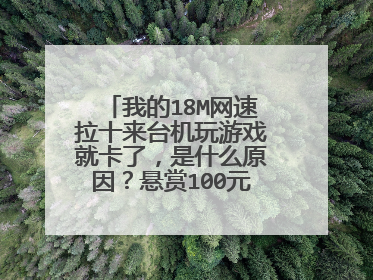 我的18M网速拉十来台机玩游戏就卡了，是什么原因？悬赏100元人民币求教