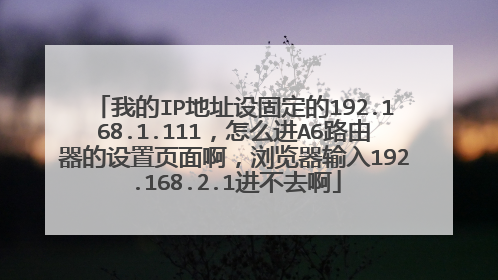 我的IP地址设固定的192.168.1.111,怎么进A6路由器的设置页面啊,浏览器输入192.168.2.1进不去啊