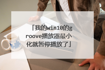我的win10的groove播放器最小化就暂停播放了