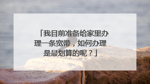 我目前准备给家里办理一条宽带,如何办理是最划算的呢?
