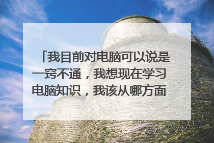 我目前对电脑可以说是一窍不通,我想现在学习电脑知识,我该从哪方面学起?怎么学习?