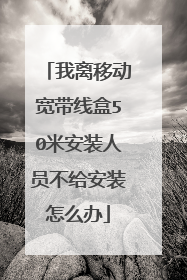 我离移动宽带线盒50米安装人员不给安装怎么办