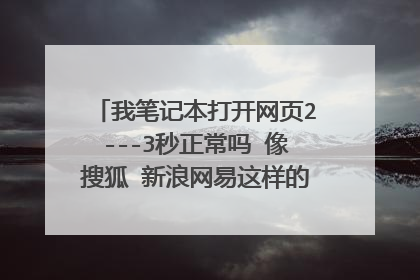 我笔记本打开网页2---3秒正常吗 像搜狐 新浪网易这样的网页 , 大家的网页打开速度是多少