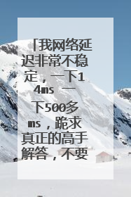 我网络延迟非常不稳定,一下14ms 一下500多ms,跪求真正的高手解答,不要敷衍了事