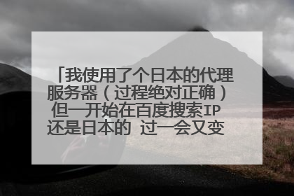 我使用了个日本的代理服务器(过程绝对正确)但一开始在百度搜索IP还是日本的 过一会又变成我原来的了