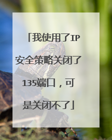 我使用了IP安全策略关闭了135端口，可是关闭不了