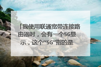 我使用联通宽带连接路由器时,会有一个5G显示,这个“5G”指的是联通5G网络吗?
