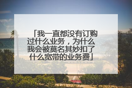 我一直都没有订购过什么业务，为什么我会被莫名其妙扣了什么宽带的业务费