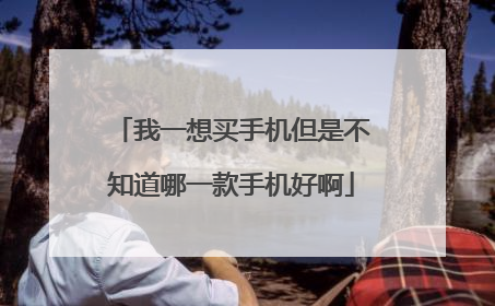 我一想买手机但是不知道哪一款手机好啊