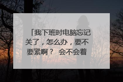 我下班时电脑忘记关了，怎么办，要不要紧啊？ 会不会着火呀？要到周一上班才能去关呢！