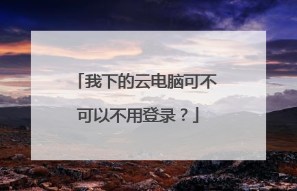 我下的云电脑可不可以不用登录?
