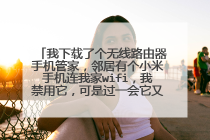 我下载了个无线路由器手机管家,邻居有个小米手机连我家wifi,我禁用它,可是过一会它又变成另一个M