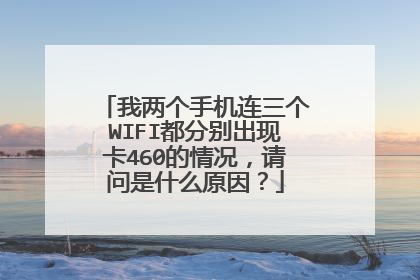 我两个手机连三个WIFI都分别出现卡460的情况,请问是什么原因?