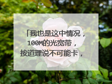 我也是这中情况,100M的光宽带,按道理说不可能卡,网络测速显示都有11M的下载速度,就是打开网页看