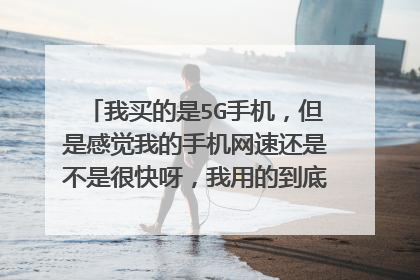 我买的是5G手机,但是感觉我的手机网速还是不是很快呀,我用的到底是不是5G网络呀?