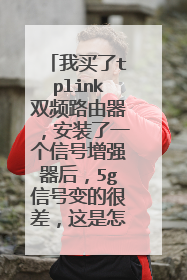 我买了tplink双频路由器，安装了一个信号增强器后，5g信号变的很差，这是怎么回事
