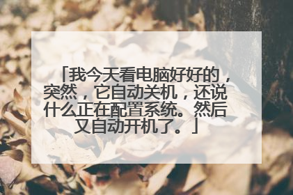 我今天看电脑好好的,突然,它自动关机,还说什么正在配置系统。然后又自动开机了。