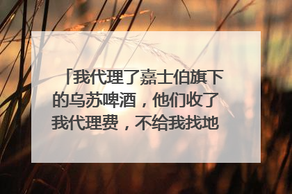 我代理了嘉士伯旗下的乌苏啤酒,他们收了我代理费,不给我找地方,也不给我退钱,我应该怎么办了