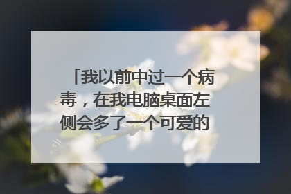 我以前中过一个病毒,在我电脑桌面左侧会多了一个可爱的卡通妹子,在