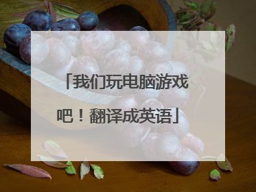 我们玩电脑游戏吧!翻译成英语