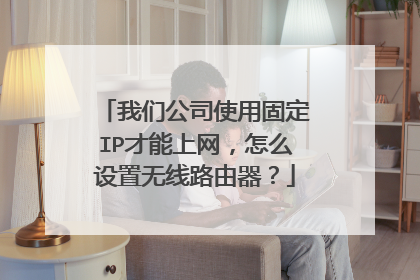 我们公司使用固定IP才能上网，怎么设置无线路由器？