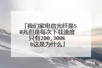 我们家电信光纤是50兆但是每次下载速度只有200,300kb这是为什么