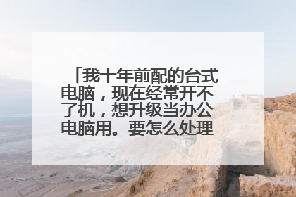 我十年前配的台式电脑，现在经常开不了机，想升级当办公电脑用。要怎么处理？配置如下