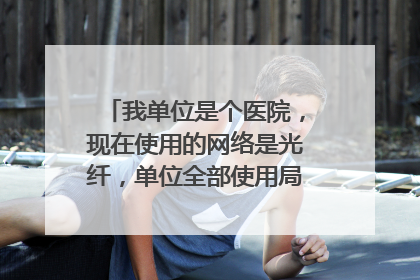 我单位是个医院,现在使用的网络是光纤,单位全部使用局域网的上网方式,我的问题有2个: