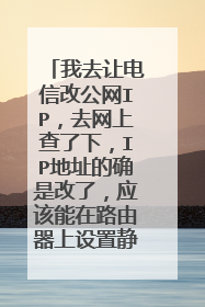 我去让电信改公网IP,去网上查了下,IP地址的确是改了,应该能在路由器上设置静态IP了吧?