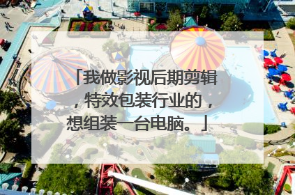 我做影视后期剪辑,特效包装行业的,想组装一台电脑。