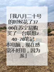 我八月二十号的时候花了3700在苏宁易购买了一台联想z40-70笔记本电脑，现在感觉不好用，因为系
