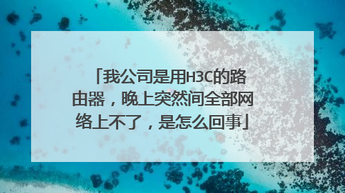 我公司是用H3C的路由器，晚上突然间全部网络上不了，是怎么回事