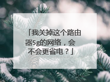我关掉这个路由器5g的网络,会不会更省电?
