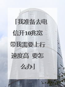 我准备去电信开10兆宽带我需要上行速度高 要怎么办