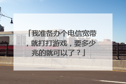 我准备办个电信宽带，就打打游戏，要多少兆的就可以了？