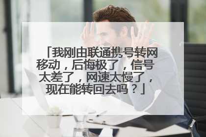 我刚由联通携号转网移动,后悔极了,信号太差了,网速太慢了,现在能转回去吗?