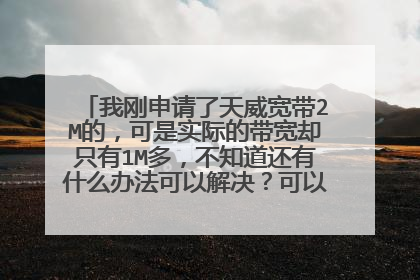 我刚申请了天威宽带2M的,可是实际的带宽却只有1M多,不知道还有什么办法可以解决?可以把天威带宽退掉吗